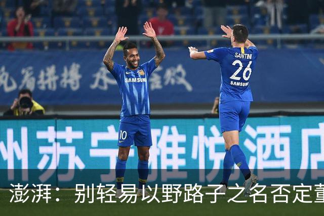 澎湃：别轻易以野路子之名否定董路，中国足球小将增添可能性